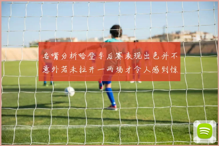 名嘴分析哈登季后赛表现出色并不意外若未拉开一两场才令人感到惊讶