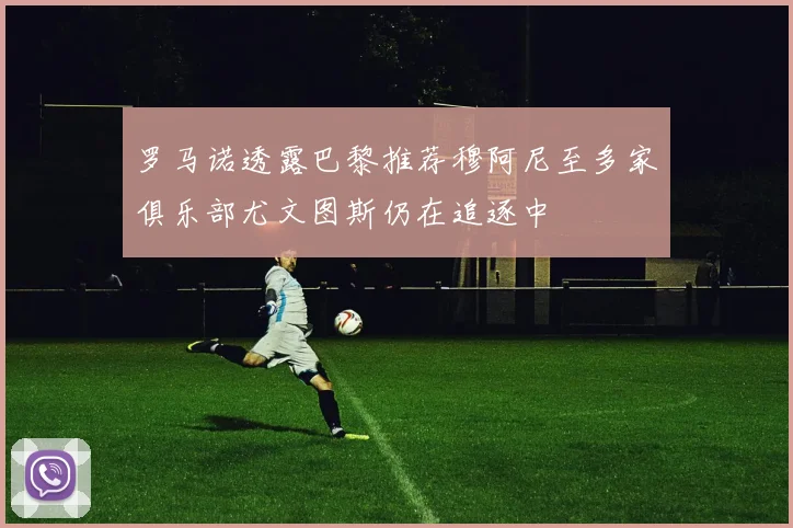 罗马诺透露巴黎推荐穆阿尼至多家俱乐部尤文图斯仍在追逐中