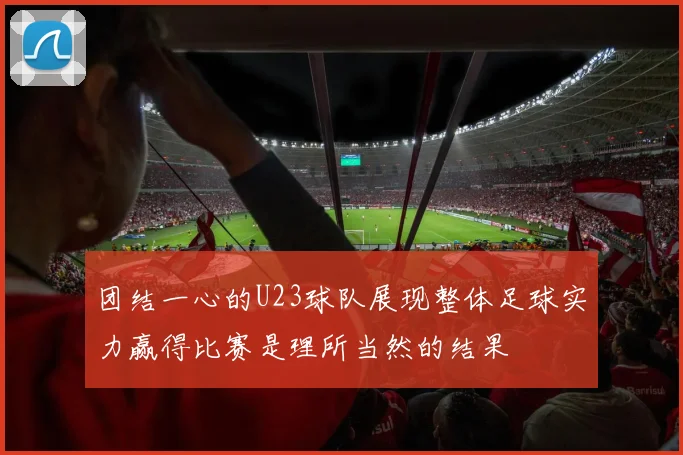 团结一心的U23球队展现整体足球实力赢得比赛是理所当然的结果