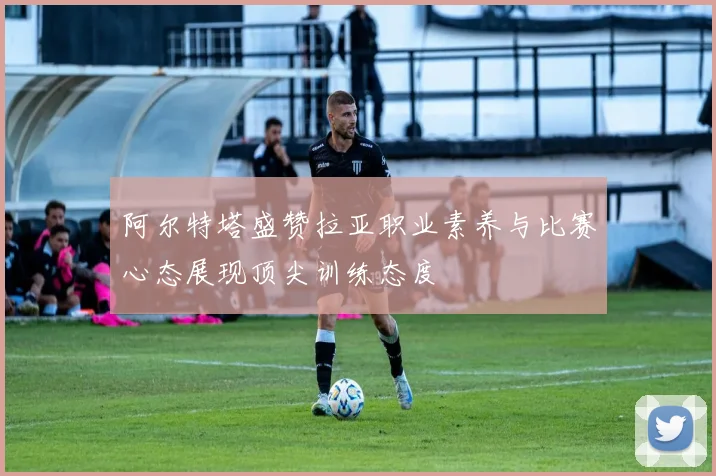 阿尔特塔盛赞拉亚职业素养与比赛心态展现顶尖训练态度