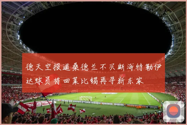 德天空报道桑德兰不买断海特勒伊达球员将回莱比锡再寻新东家
