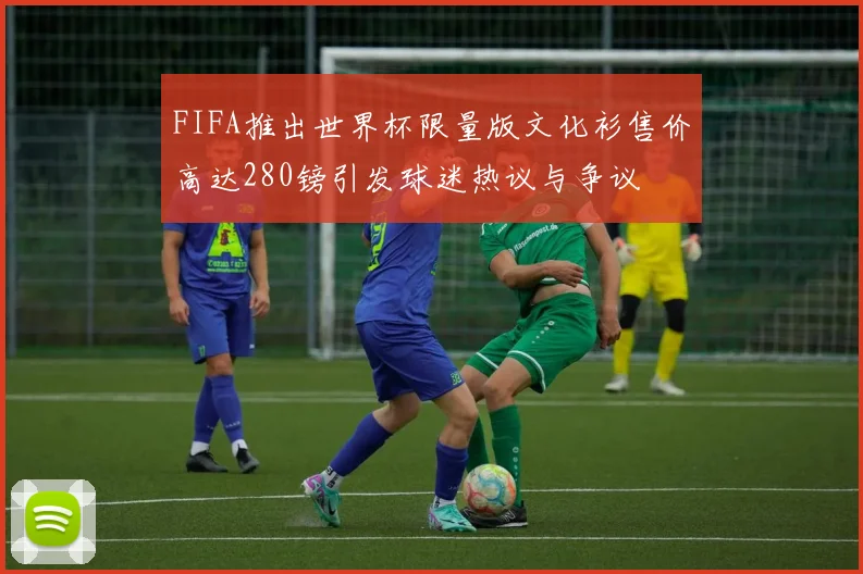 FIFA推出世界杯限量版文化衫售价高达280镑引发球迷热议与争议