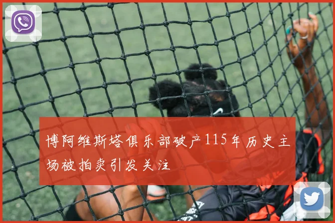 博阿维斯塔俱乐部破产115年历史主场被拍卖引发关注