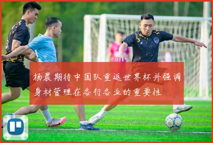 杨晨期待中国队重返世界杯并强调身材管理在各行各业的重要性
