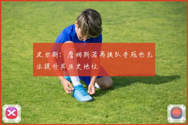 皮尔斯：詹姆斯若再换队夺冠也无法提升其历史地位