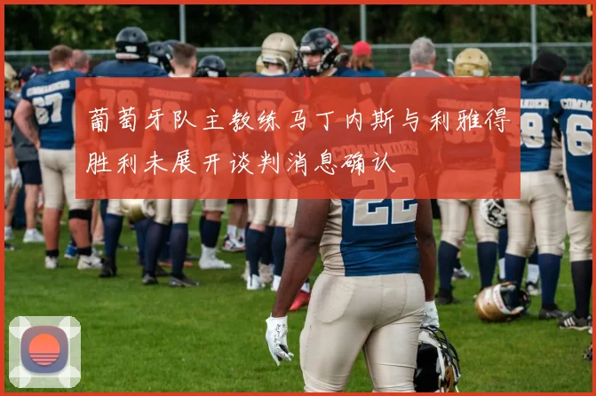 葡萄牙队主教练马丁内斯与利雅得胜利未展开谈判消息确认