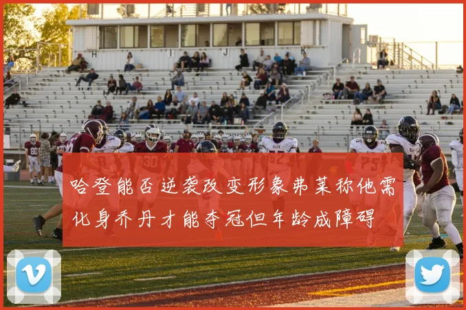 哈登能否逆袭改变形象弗莱称他需化身乔丹才能夺冠但年龄成障碍